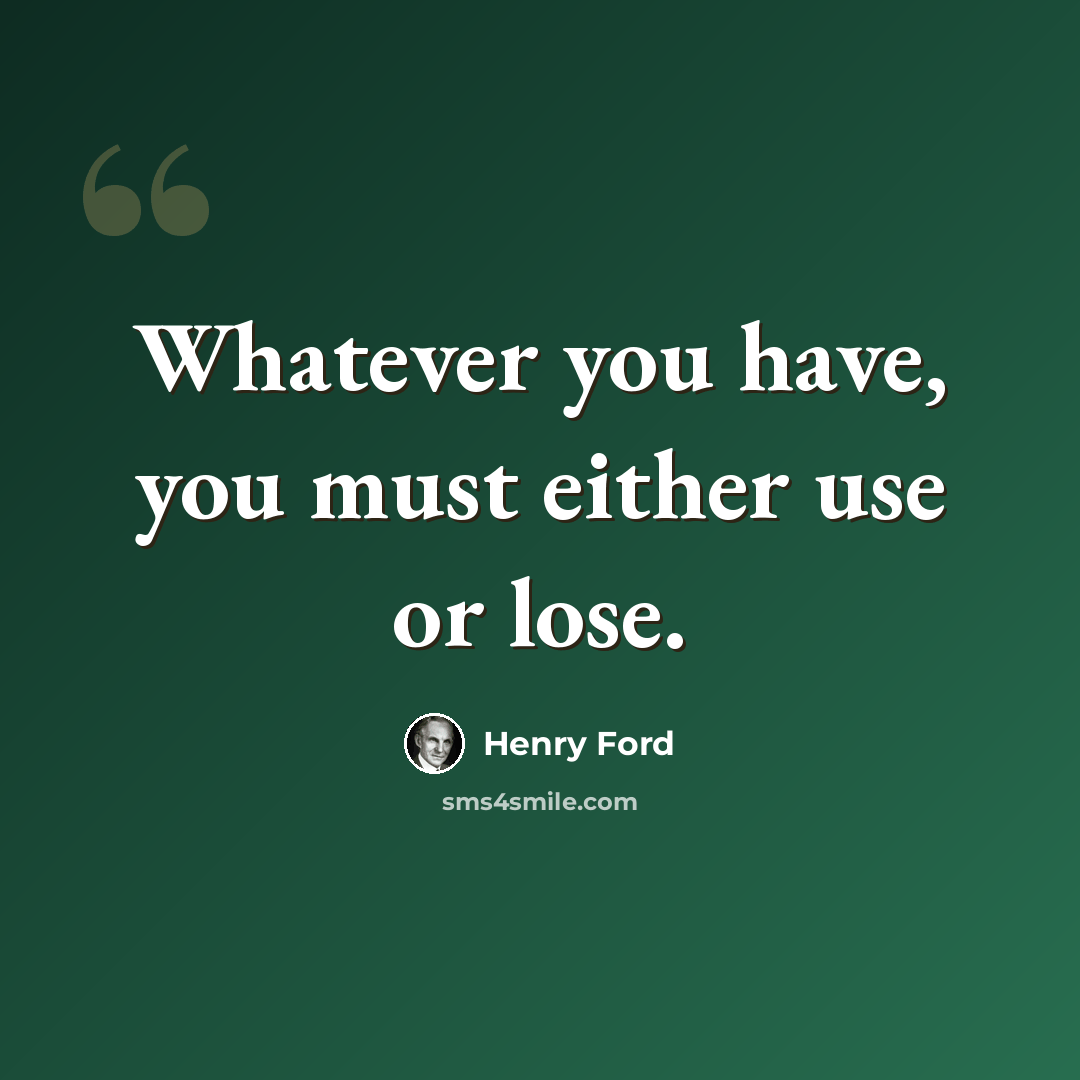 “Whatever you have, you must either use or lose.” quote by Henry Ford