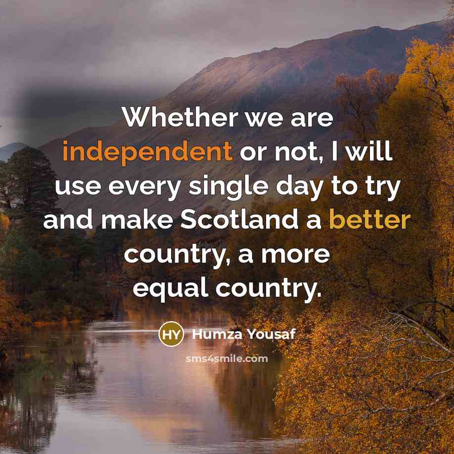 “Whether we are independent or not, I will use every single day to try and make Scotland a better country, a more equal country.” quote by Humza Yousaf