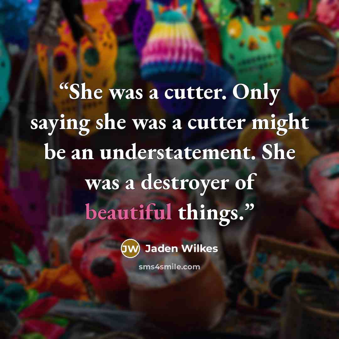 “She was a cutter. Only saying she was a cutter might be an understatement. She was a destroyer of beautiful things.” quote by Jaden Wilkes