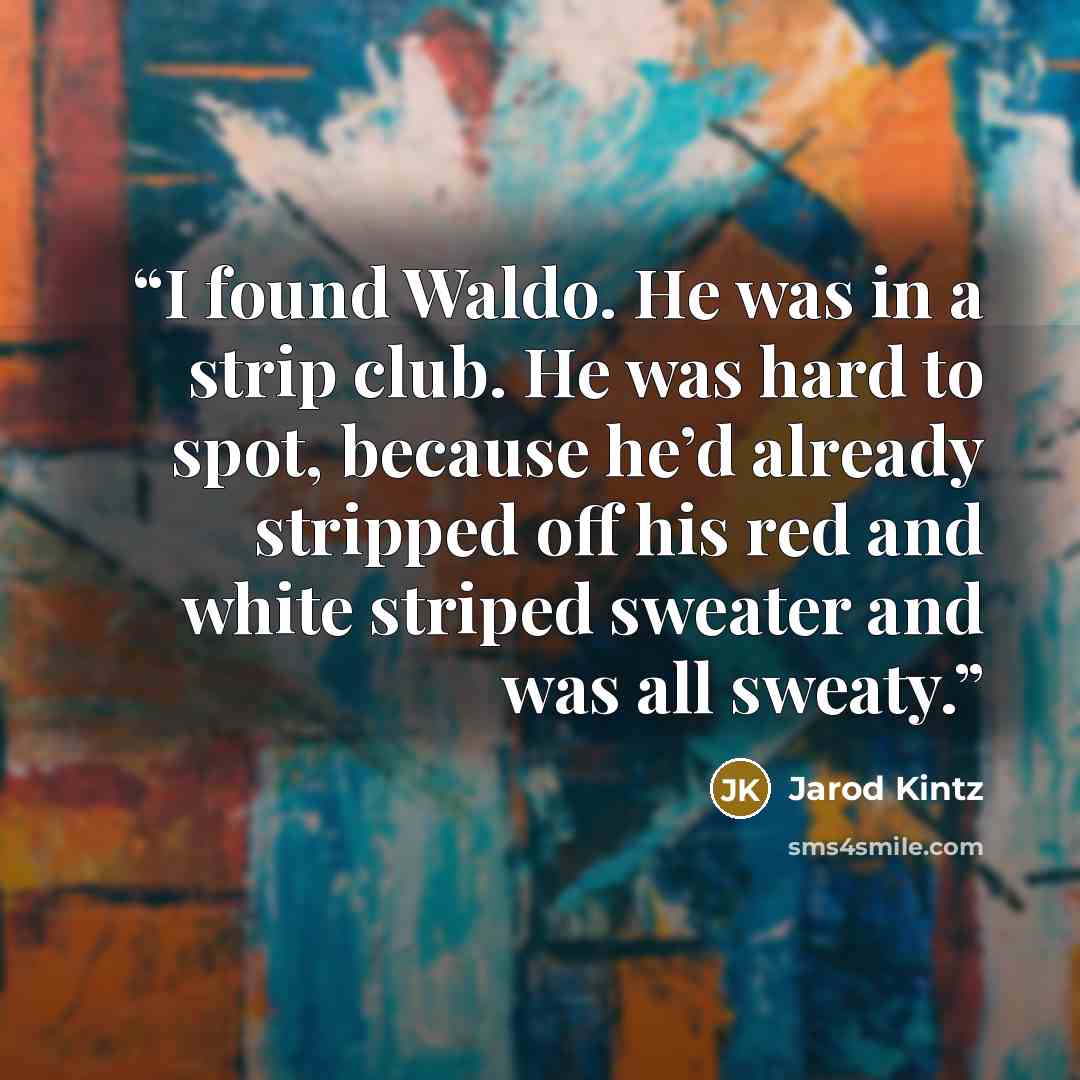 “I found Waldo. He was in a strip club. He was hard to spot, because he’d already stripped off his red and white striped sweater and was all sweaty.” quote by Jarod Kintz
