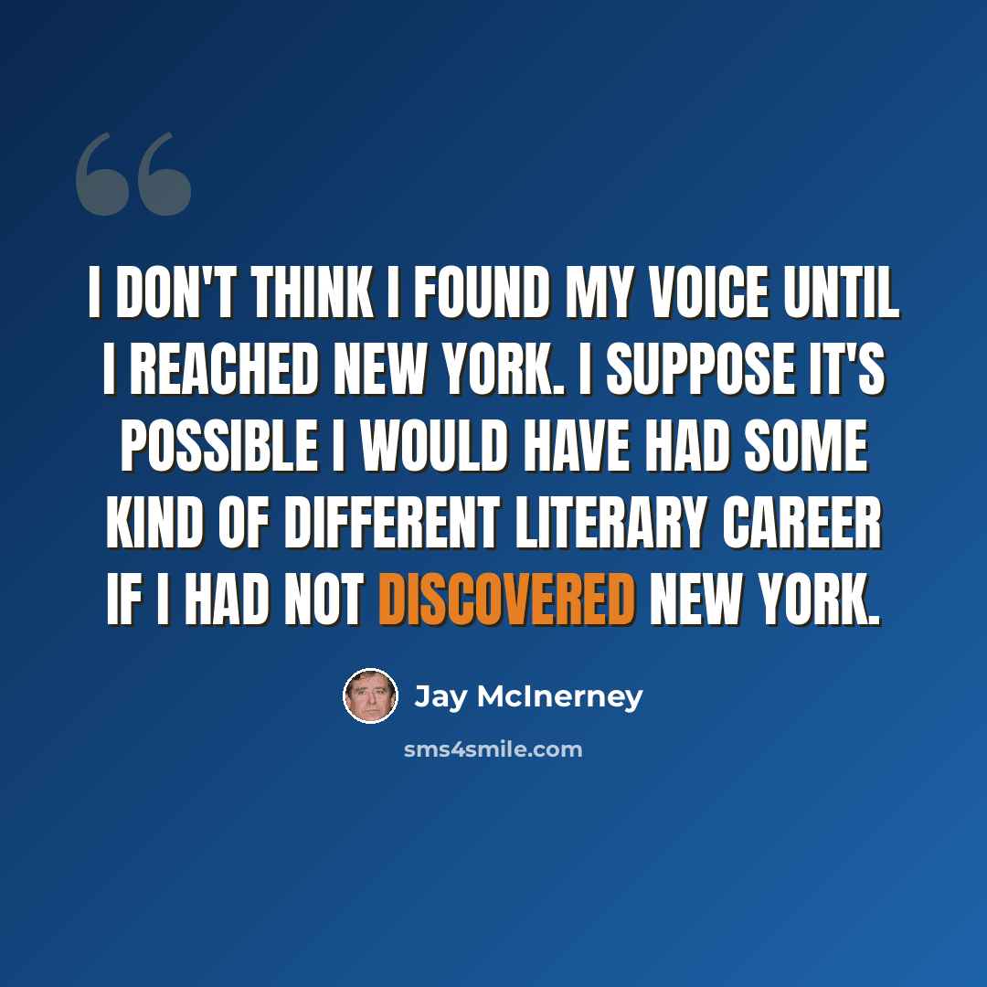 “I don't think I found my voice until I reached New York. I suppose it's possible I would have had some kind of different literary career if I had not discovered New York.” quote by Jay McInerney