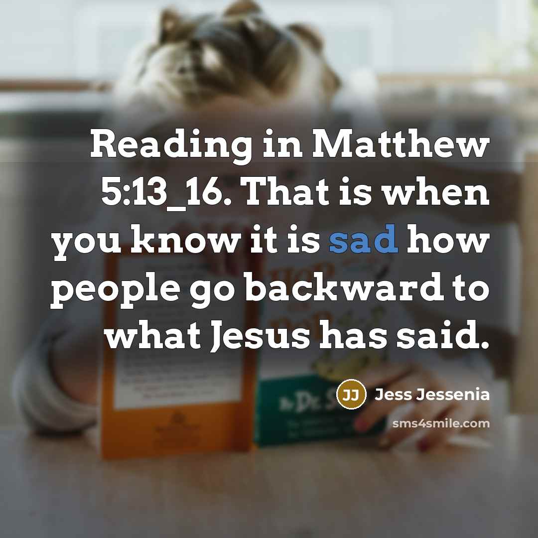 “Reading in Matthew 5:13_16. That is when you know it is sad how people go backward to what Jesus has said.” quote by Jess Jessenia