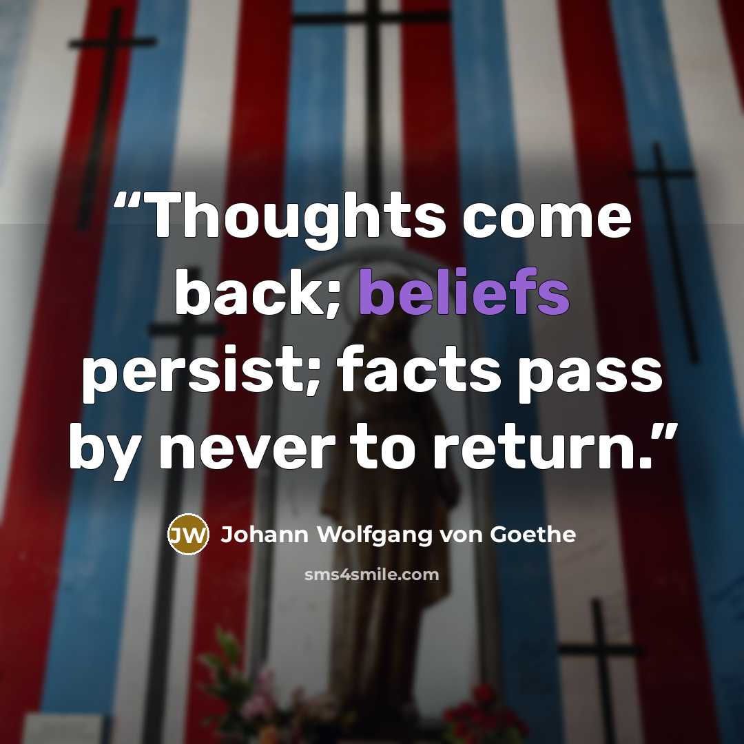“Thoughts come back; beliefs persist; facts pass by never to return.” quote by Johann Wolfgang von Goethe