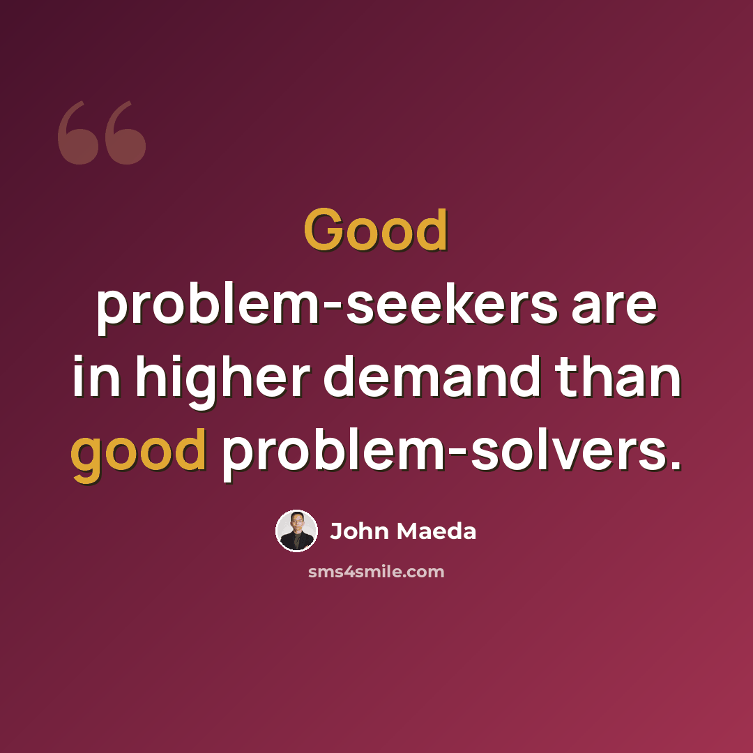 “Good problem-seekers are in higher demand than good problem-solvers.” quote by John Maeda