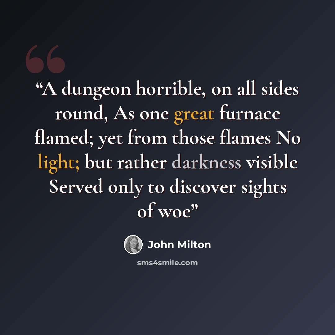 “A dungeon horrible, on all sides round, As one great furnace flamed; yet from those flames No light; but rather darkness visible Served only to discover sights of woe” quote by John Milton