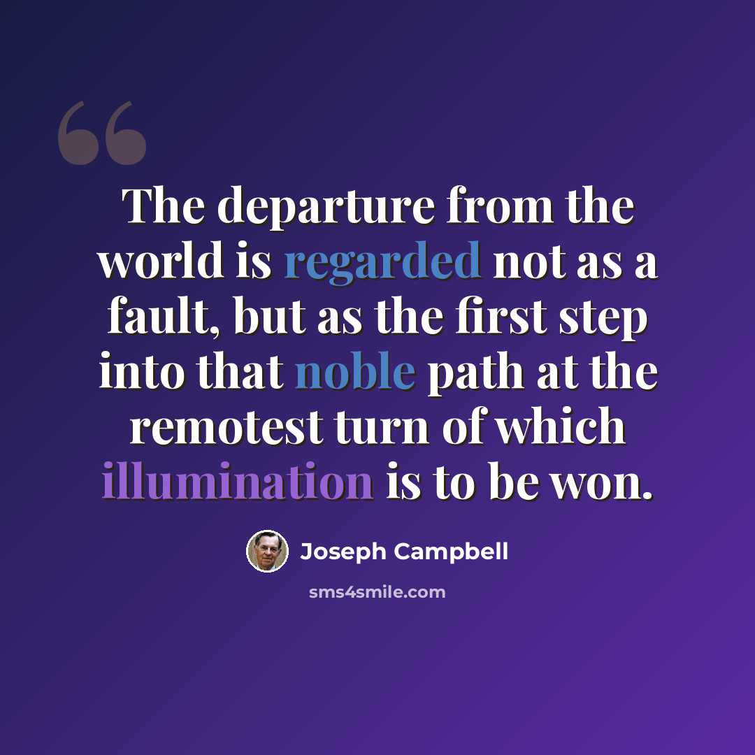 “The departure from the world is regarded not as a fault, but as the first step into that noble path at the remotest turn of which illumination is to be won.” quote by Joseph Campbell