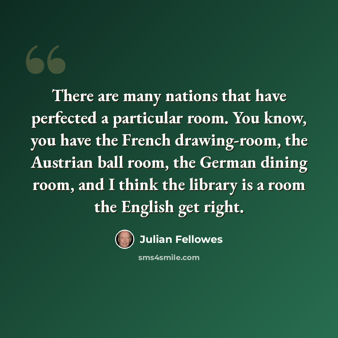 “There are many nations that have perfected a particular room. You know, you have the French drawing-room, the Austrian ball room, the German dining room, and I think the library is a room the English get right.” quote by Julian Fellowes