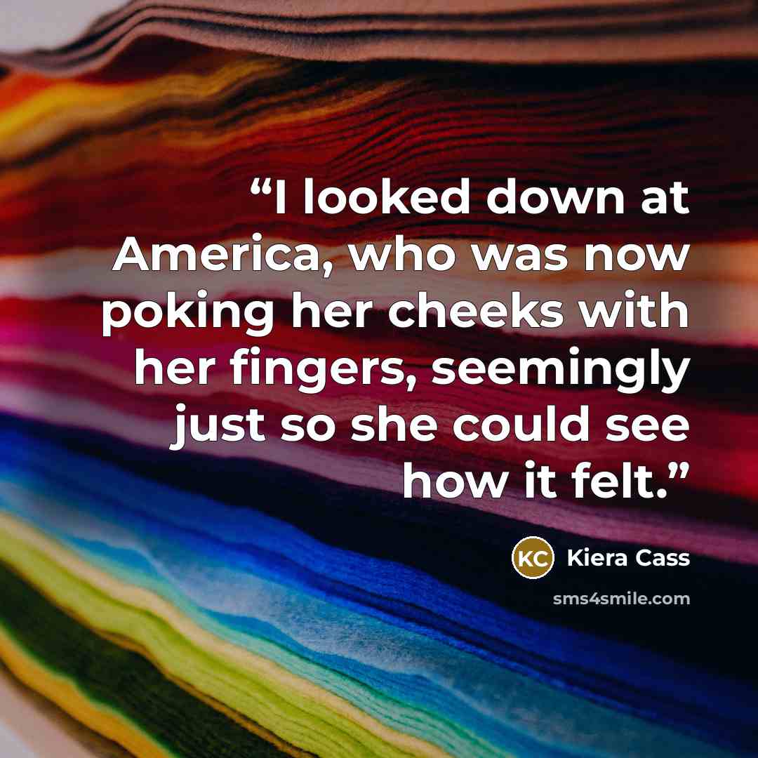 “I looked down at America, who was now poking her cheeks with her fingers, seemingly just so she could see how it felt.” quote by Kiera Cass