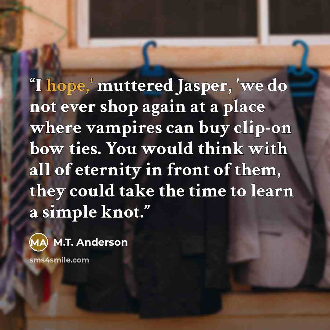 “I hope,' muttered Jasper, 'we do not ever shop again at a place where vampires can buy clip-on bow ties. You would think with all of eternity in front of them, they could take the time to learn a simple knot.” quote by M.T. Anderson
