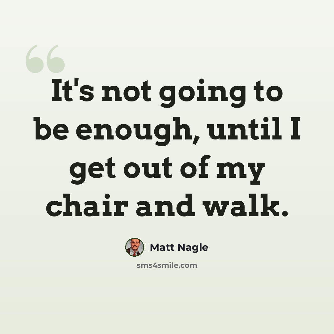 “It's not going to be enough, until I get out of my chair and walk.” quote by Matt Nagle