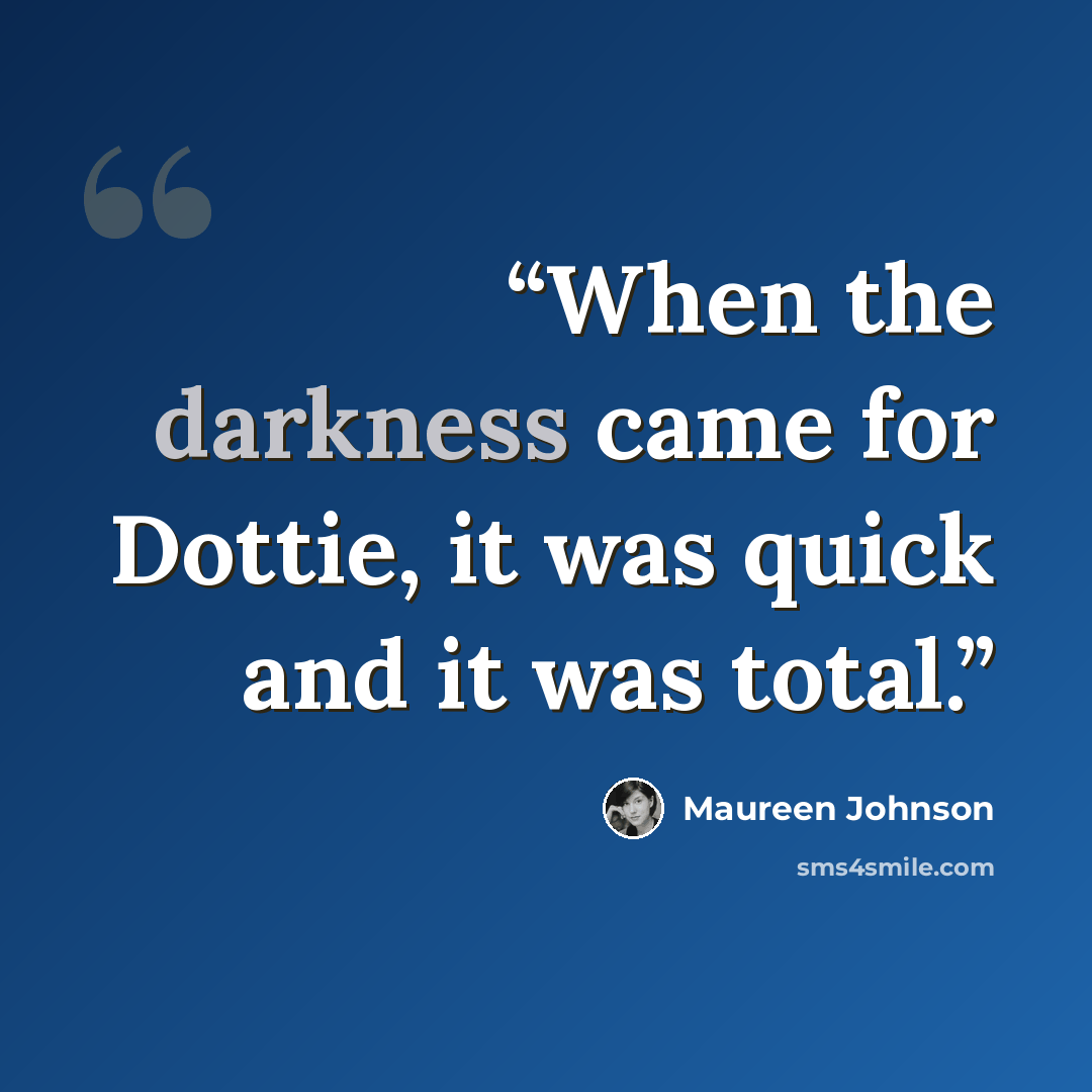 “When the darkness came for Dottie, it was quick and it was total.” quote by Maureen Johnson