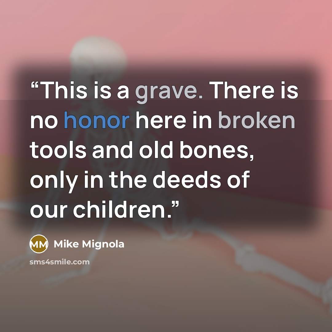 “This is a grave. There is no honor here in broken tools and old bones, only in the deeds of our children.” quote by Mike Mignola