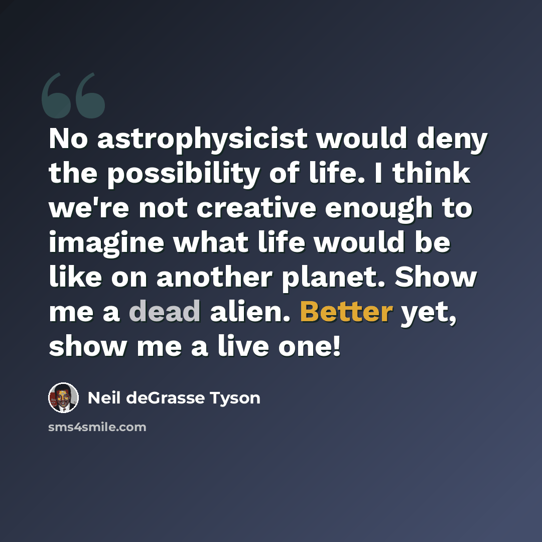 “No astrophysicist would deny the possibility of life. I think we're not creative enough to imagine what life would be like on another planet. Show me a dead alien. Better yet, show me a live one!” quote by Neil deGrasse Tyson