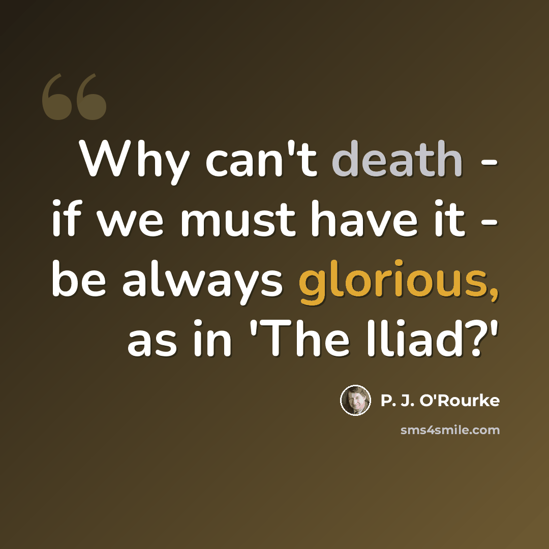 “Why can't death - if we must have it - be always glorious, as in 'The Iliad?'” quote by P. J. O'Rourke