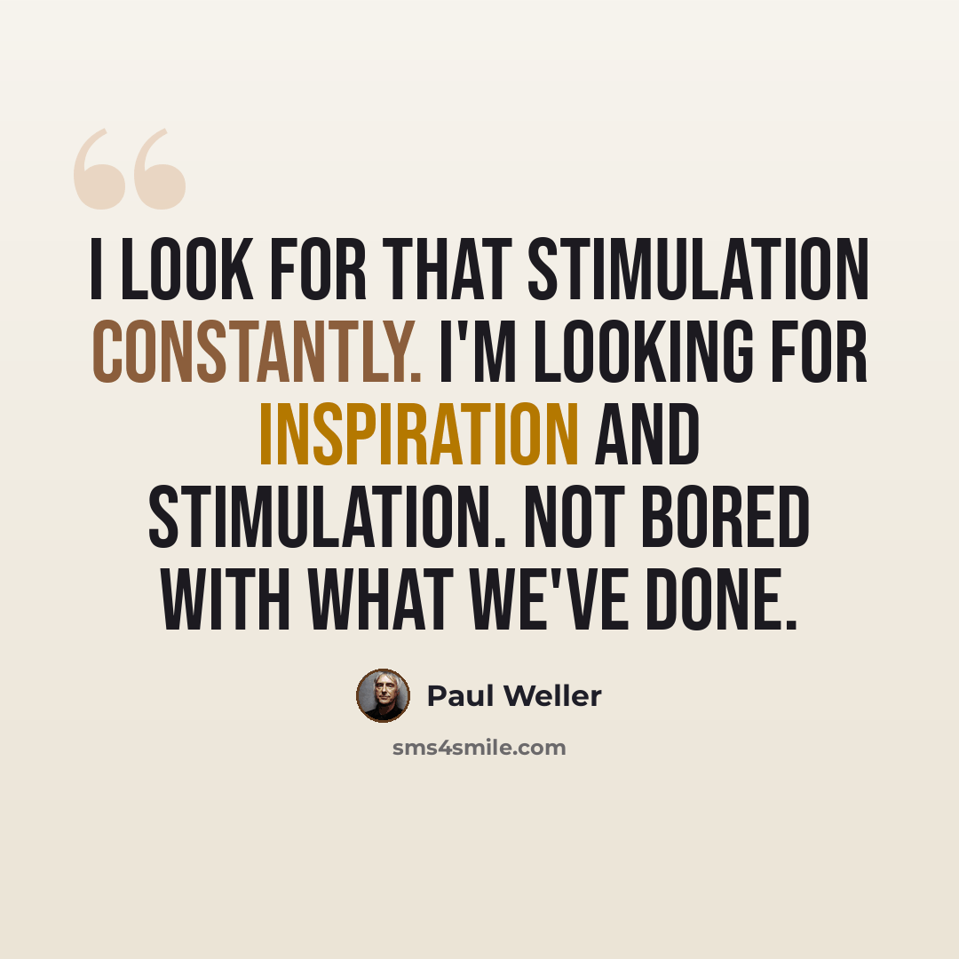 “I look for that stimulation constantly. I'm looking for inspiration and stimulation. Not bored with what we've done.” quote by Paul Weller