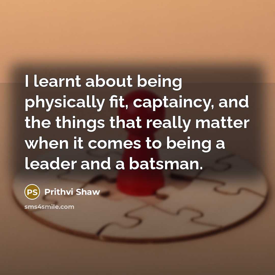 “I learnt about being physically fit, captaincy, and the things that really matter when it comes to being a leader and a batsman.” quote by Prithvi Shaw