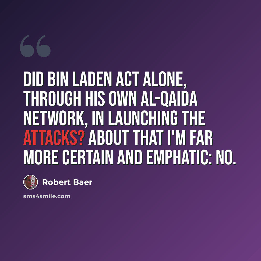 “Did bin Laden act alone, through his own al-Qaida network, in launching the attacks? About that I'm far more certain and emphatic: no.” quote by Robert Baer