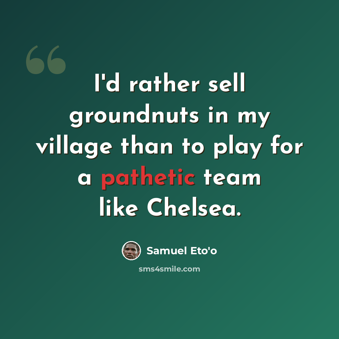 “I'd rather sell groundnuts in my village than to play for a pathetic team like Chelsea.” quote by Samuel Eto'o