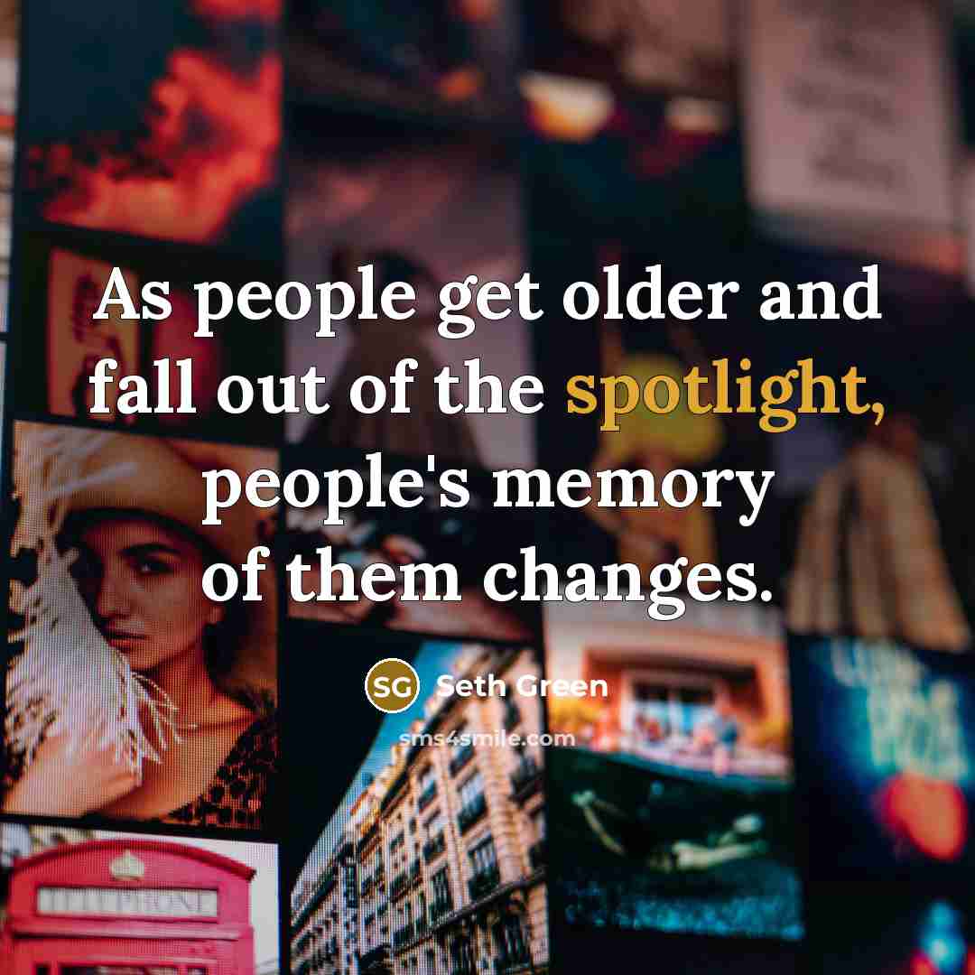 “As people get older and fall out of the spotlight, people's memory of them changes.” quote by Seth Green