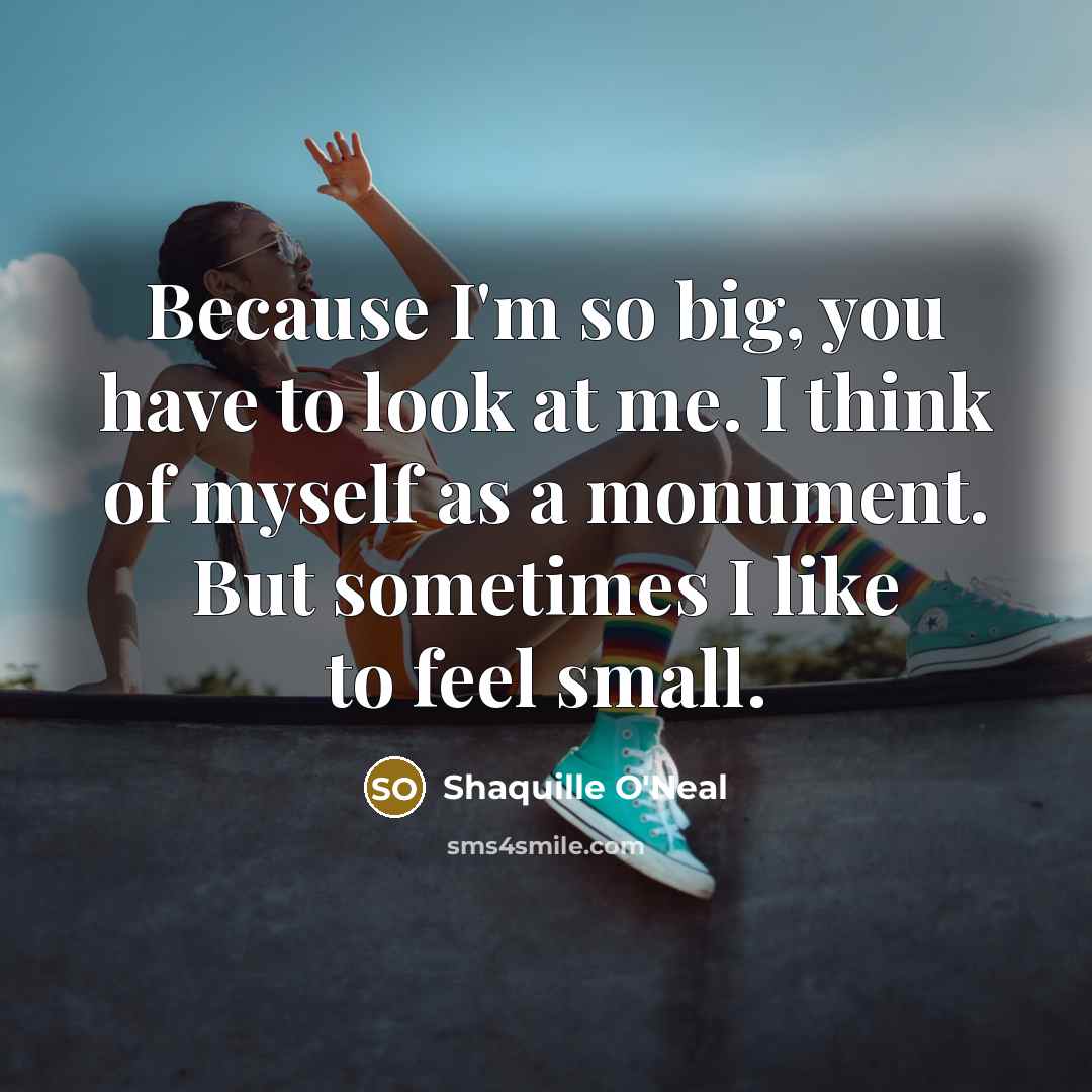 “Because I'm so big, you have to look at me. I think of myself as a monument. But sometimes I like to feel small.” quote by Shaquille O'Neal
