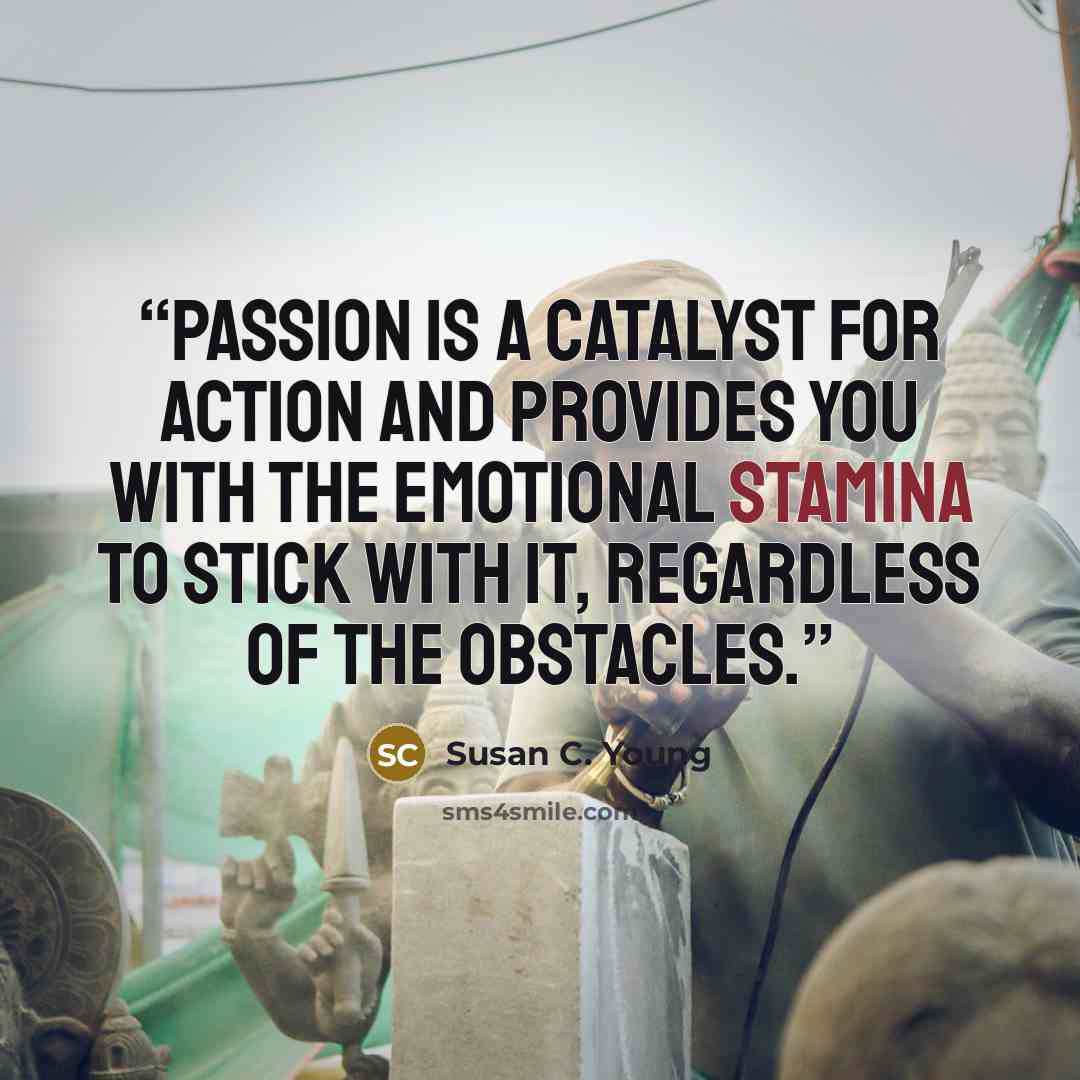 “Passion is a catalyst for action and provides you with the emotional stamina to stick with it, regardless of the obstacles.” quote by Susan C. Young