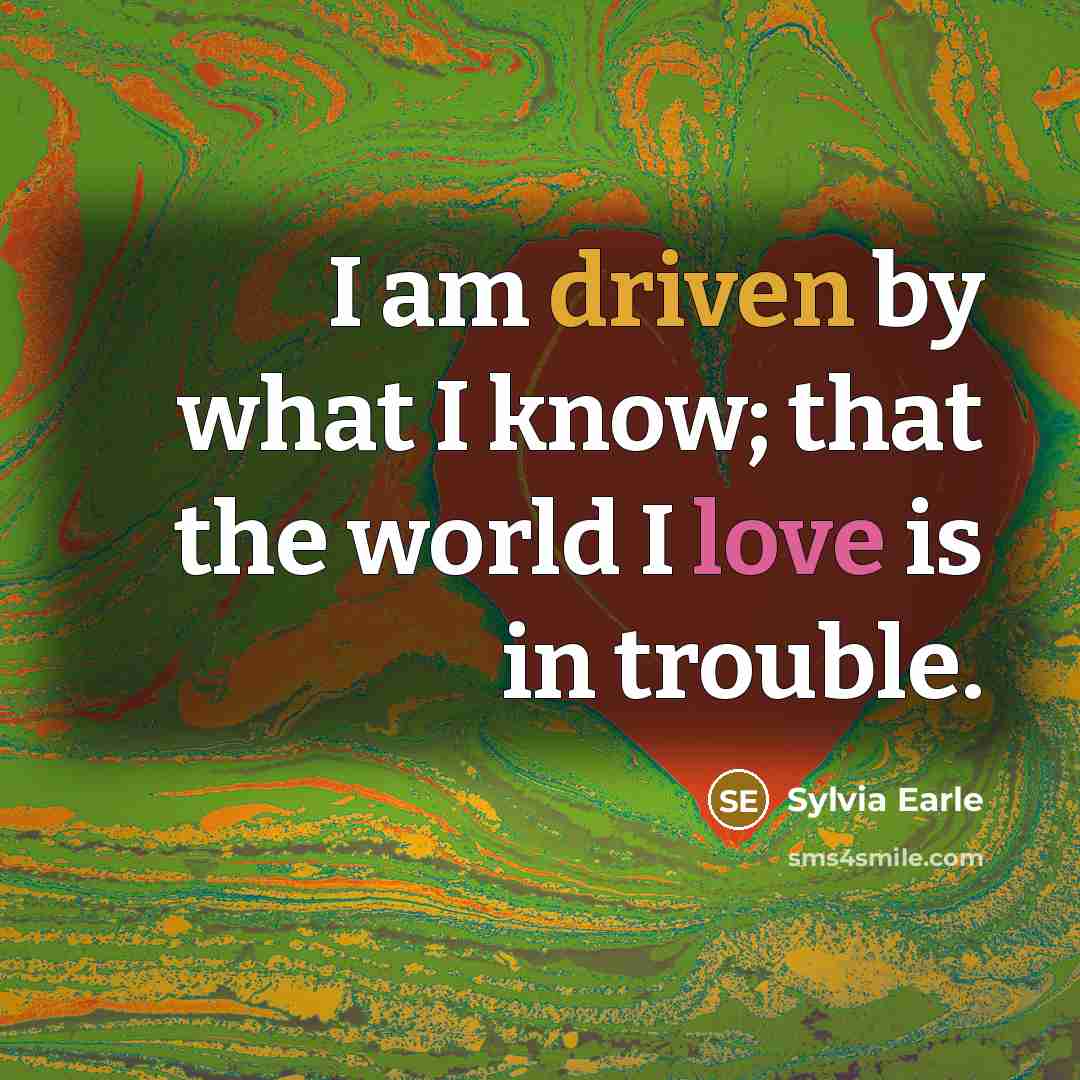 “I am driven by what I know; that the world I love is in trouble.” quote by Sylvia Earle