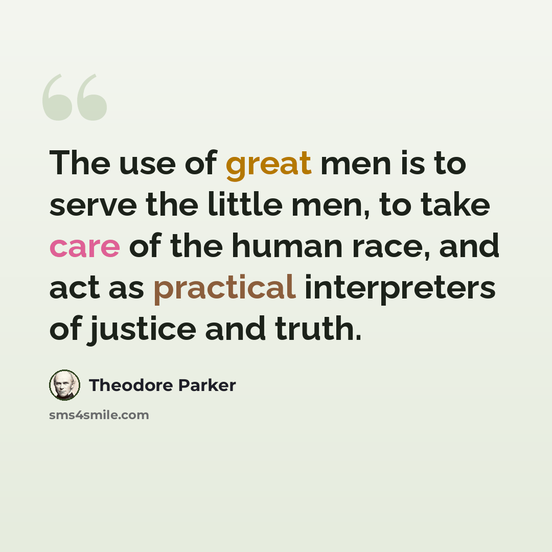 “The use of great men is to serve the little men, to take care of the human race, and act as practical interpreters of justice and truth.” quote by Theodore Parker