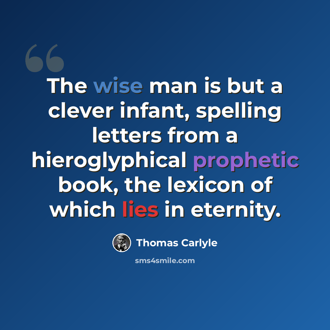 “The wise man is but a clever infant, spelling letters from a hieroglyphical prophetic book, the lexicon of which lies in eternity.” quote by Thomas Carlyle