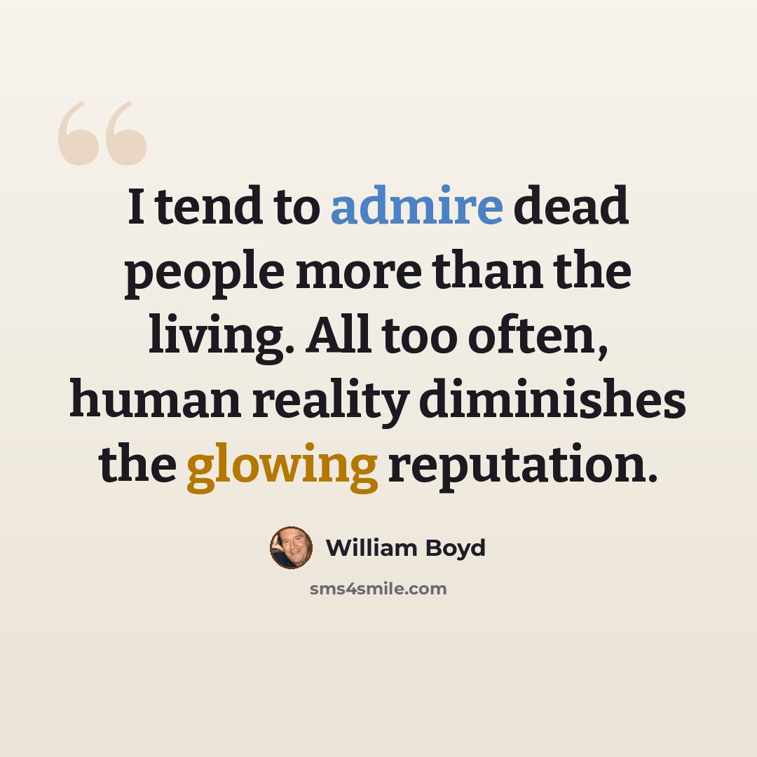 “I tend to admire dead people more than the living. All too often, human reality diminishes the glowing reputation.” quote by William Boyd
