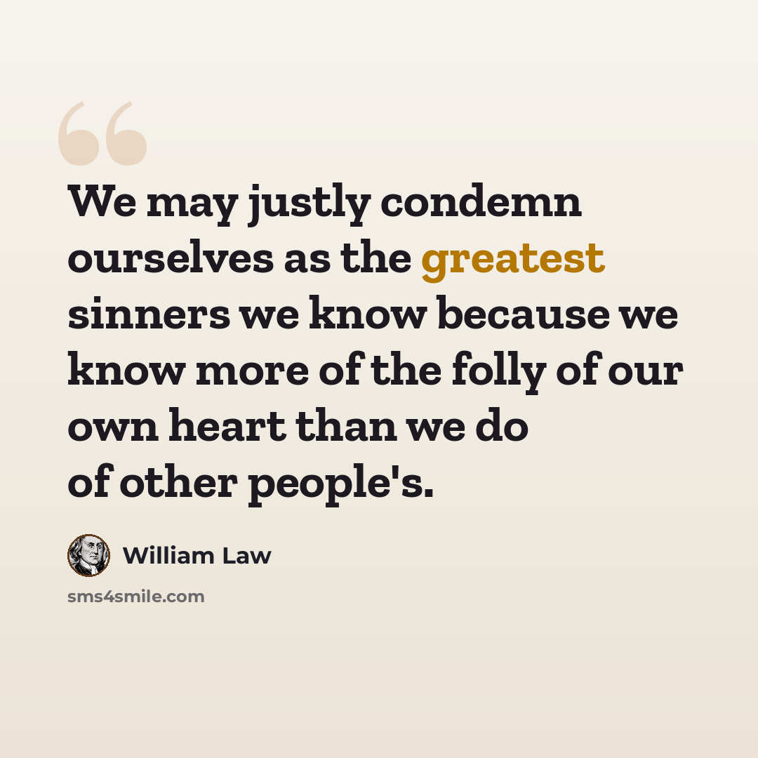 “We may justly condemn ourselves as the greatest sinners we know because we know more of the folly of our own heart than we do of other people's.” quote by William Law