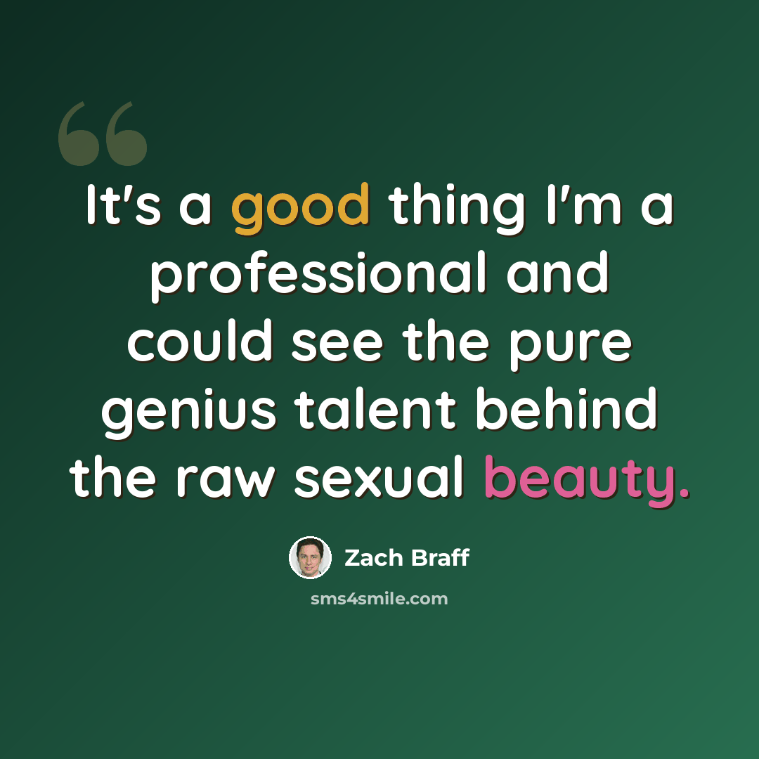 “It's a good thing I'm a professional and could see the pure genius talent behind the raw sexual beauty.” quote by Zach Braff