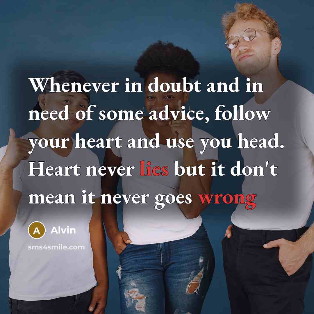 “Whenever in doubt and in need of some advice, follow your heart and use you head. Heart never lies but it don't mean it never goes wrong” quote by Alvin
