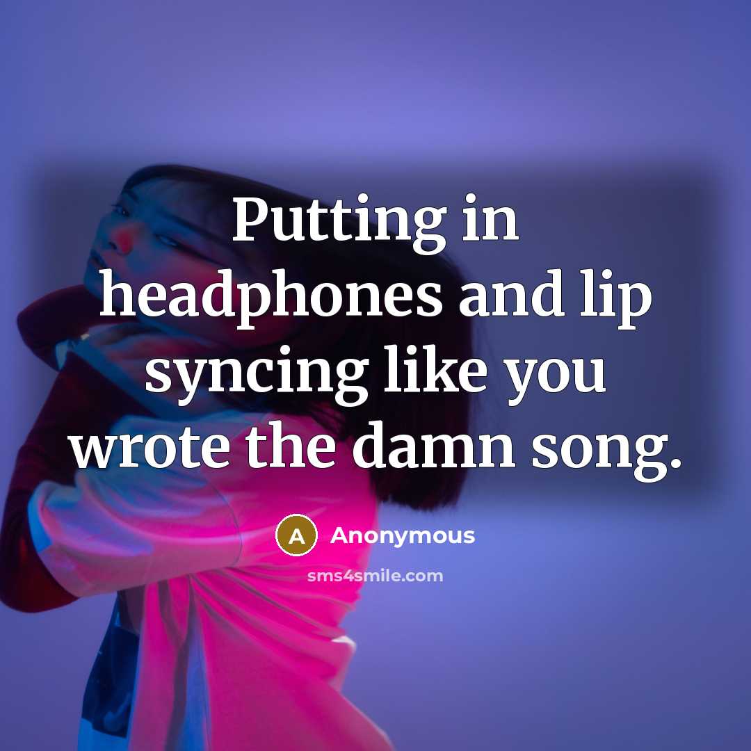 “Putting in headphones and lip syncing like you wrote the damn song.” quote by Anonymous