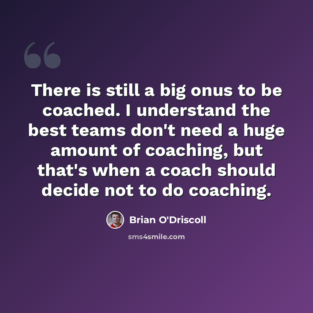 “There is still a big onus to be coached. I understand the best teams don't need a huge amount of coaching, but that's when a coach should decide not to do coaching.” quote by Brian O'Driscoll