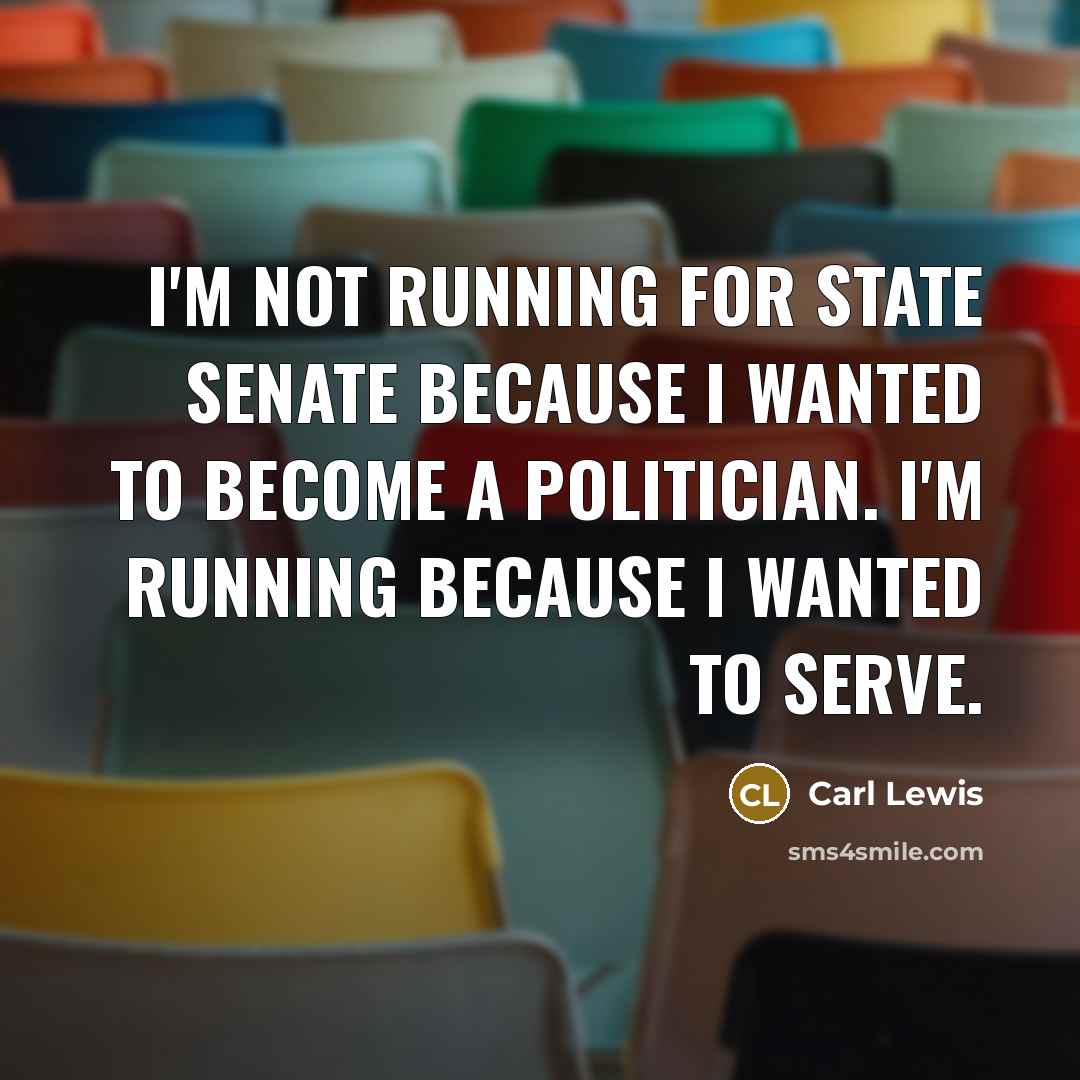 “I'm not running for state Senate because I wanted to become a politician. I'm running because I wanted to serve.” quote by Carl Lewis