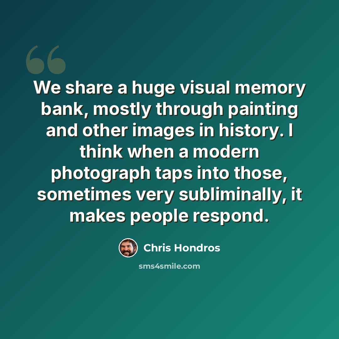 “We share a huge visual memory bank, mostly through painting and other images in history. I think when a modern photograph taps into those, sometimes very subliminally, it makes people respond.” quote by Chris Hondros