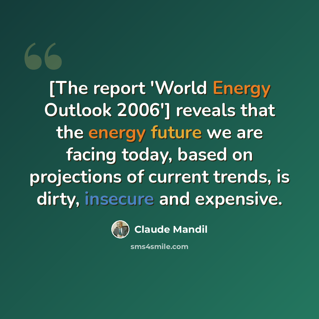 “[The report 'World Energy Outlook 2006'] reveals that the energy future we are facing today, based on projections of current trends, is dirty, insecure and expensive.” quote by Claude Mandil