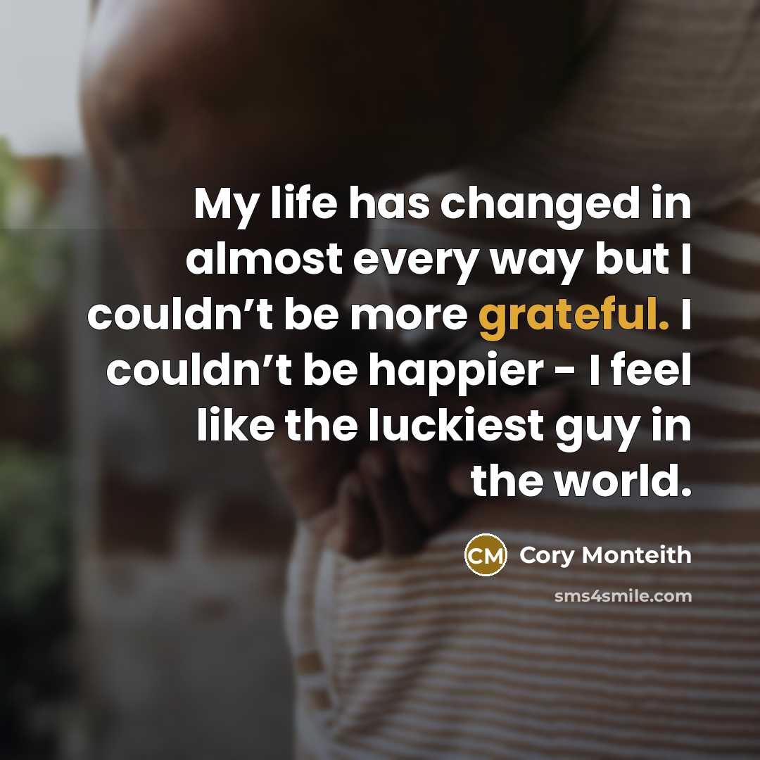 “My life has changed in almost every way but I couldn’t be more grateful. I couldn’t be happier - I feel like the luckiest guy in the world.” quote by Cory Monteith