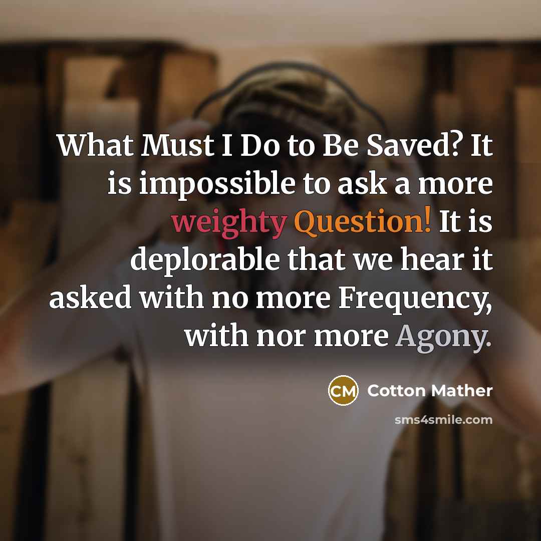 “What Must I Do to Be Saved? It is impossible to ask a more weighty Question! It is deplorable that we hear it asked with no more Frequency, with nor more Agony.” quote by Cotton Mather