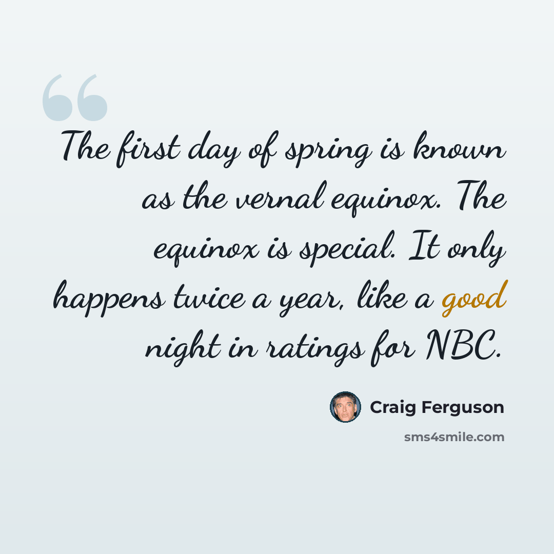 “The first day of spring is known as the vernal equinox. The equinox is special. It only happens twice a year, like a good night in ratings for NBC.” quote by Craig Ferguson