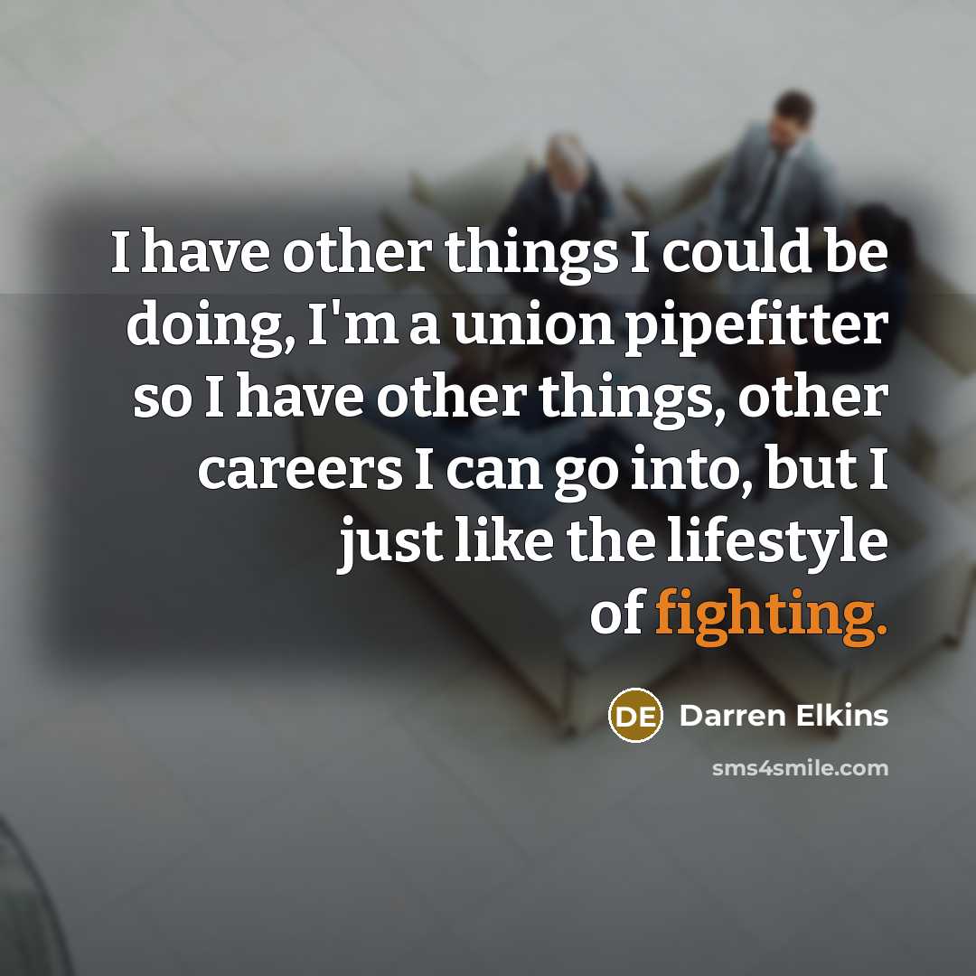 “I have other things I could be doing, I'm a union pipefitter so I have other things, other careers I can go into, but I just like the lifestyle of fighting.” quote by Darren Elkins