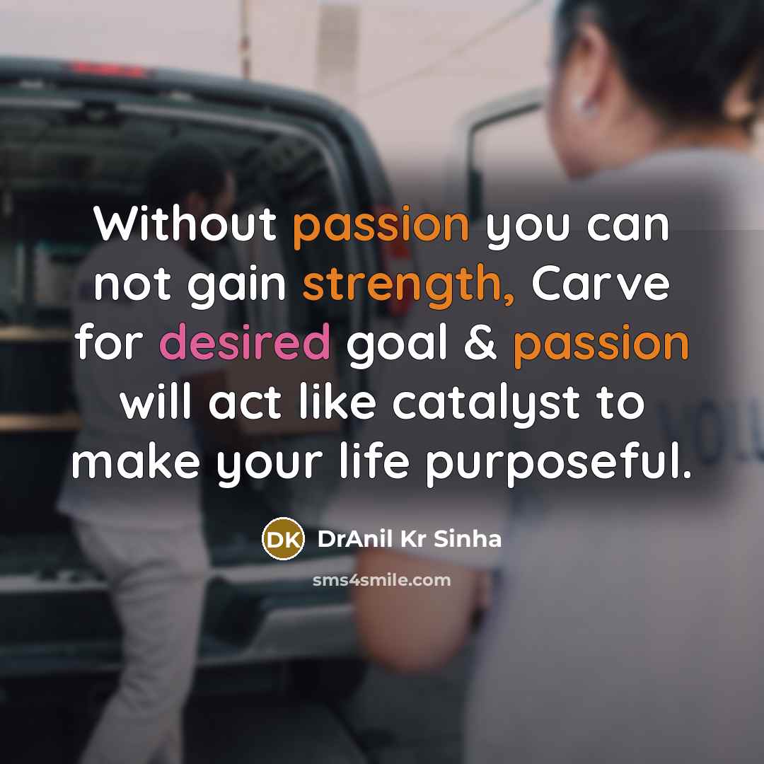 “Without passion you can not gain strength, Carve for desired goal & passion will act like catalyst to make your life purposeful.” quote by DrAnil Kr Sinha