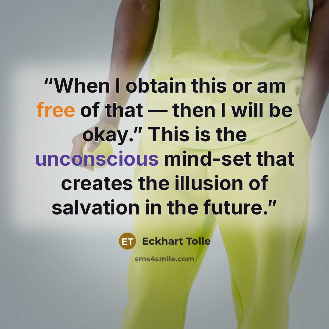 “When I obtain this or am free of that — then I will be okay.” This is the unconscious mind-set that creates the illusion of salvation in the future.” quote by Eckhart Tolle