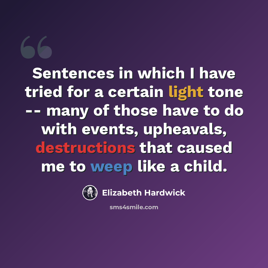 “Sentences in which I have tried for a certain light tone -- many of those have to do with events, upheavals, destructions that caused me to weep like a child.” quote by Elizabeth Hardwick