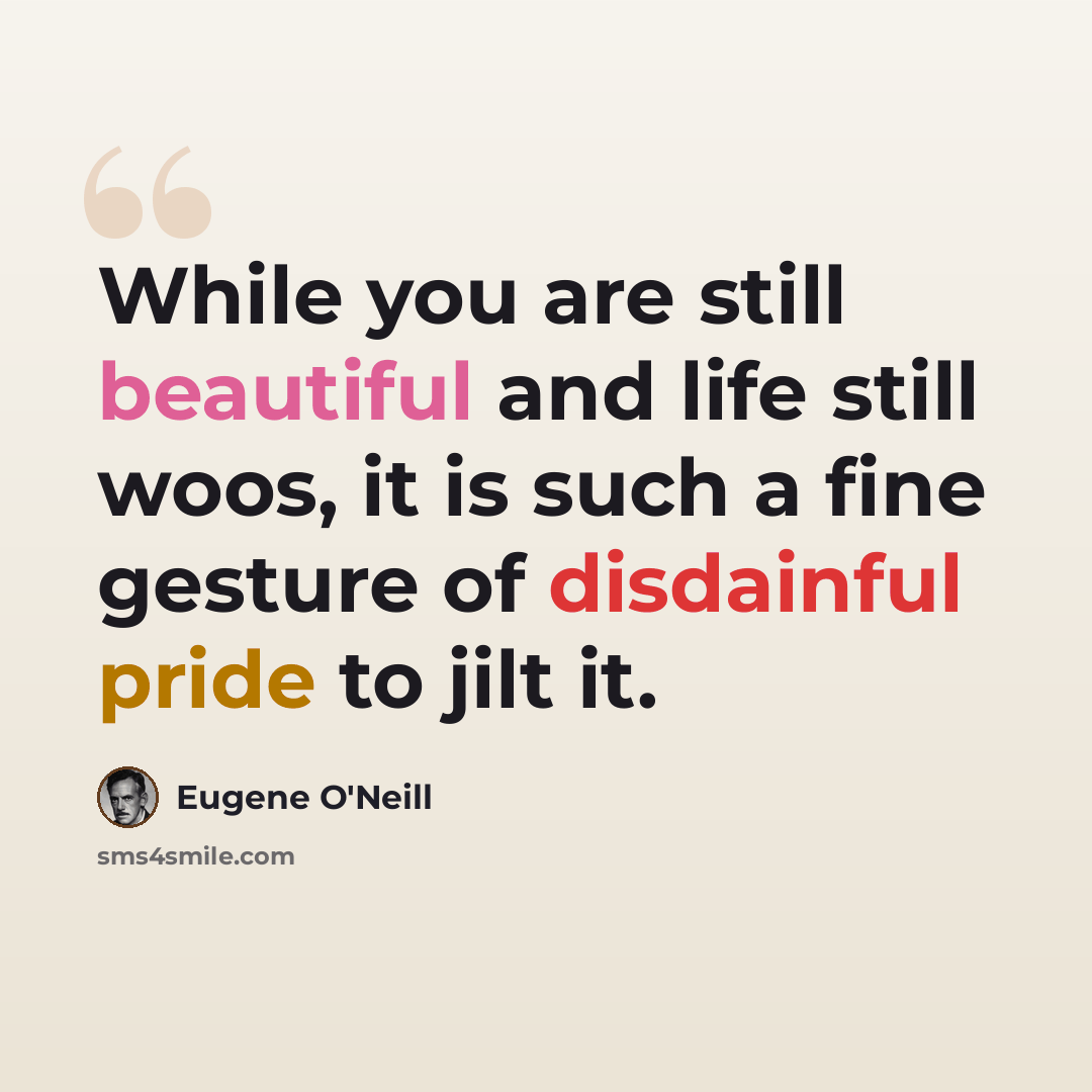 “While you are still beautiful and life still woos, it is such a fine gesture of disdainful pride to jilt it.” quote by Eugene O'Neill