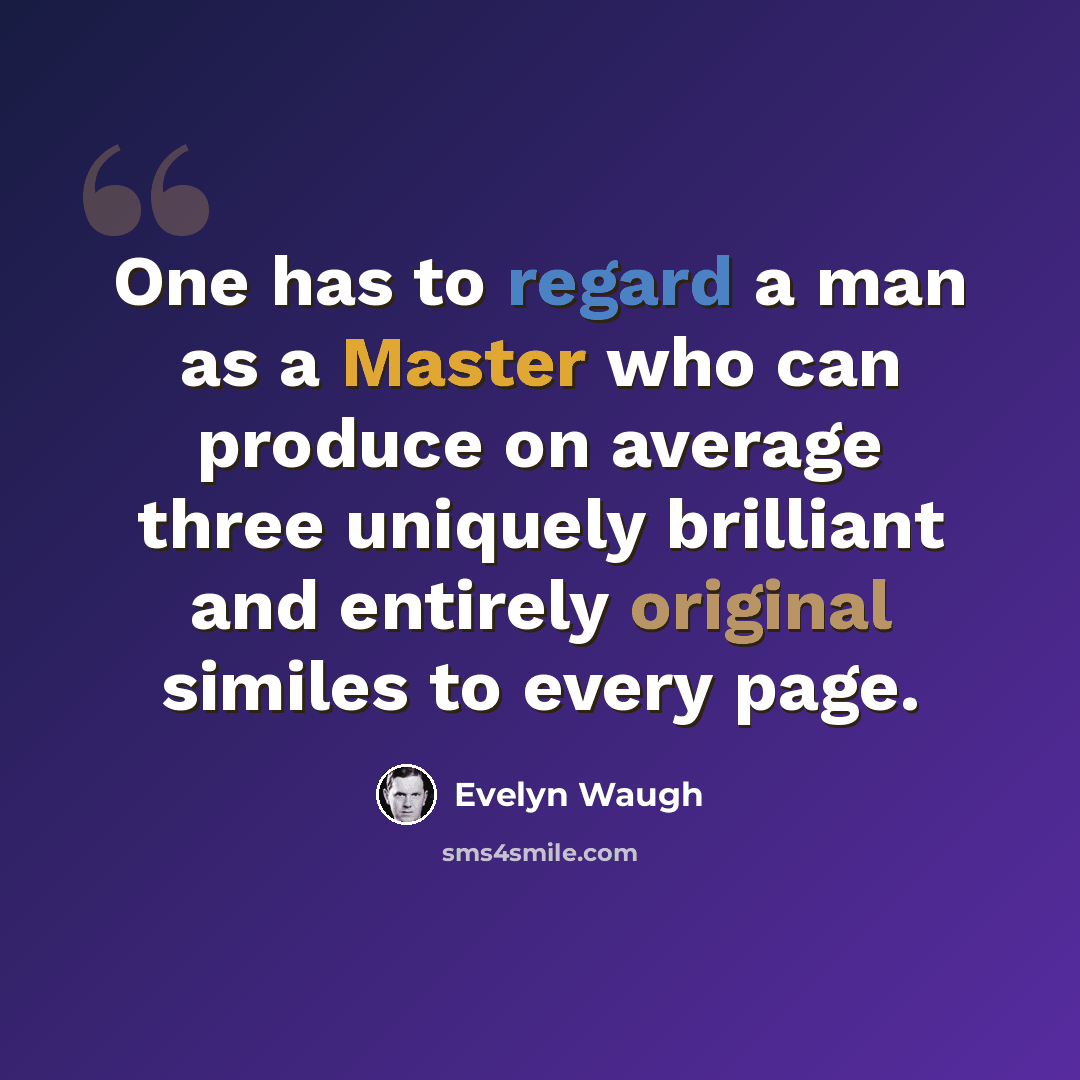 “One has to regard a man as a Master who can produce on average three uniquely brilliant and entirely original similes to every page.” quote by Evelyn Waugh