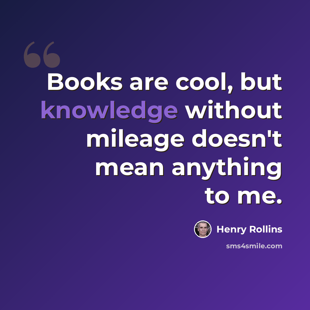 “Books are cool, but knowledge without mileage doesn't mean anything to me.” quote by Henry Rollins