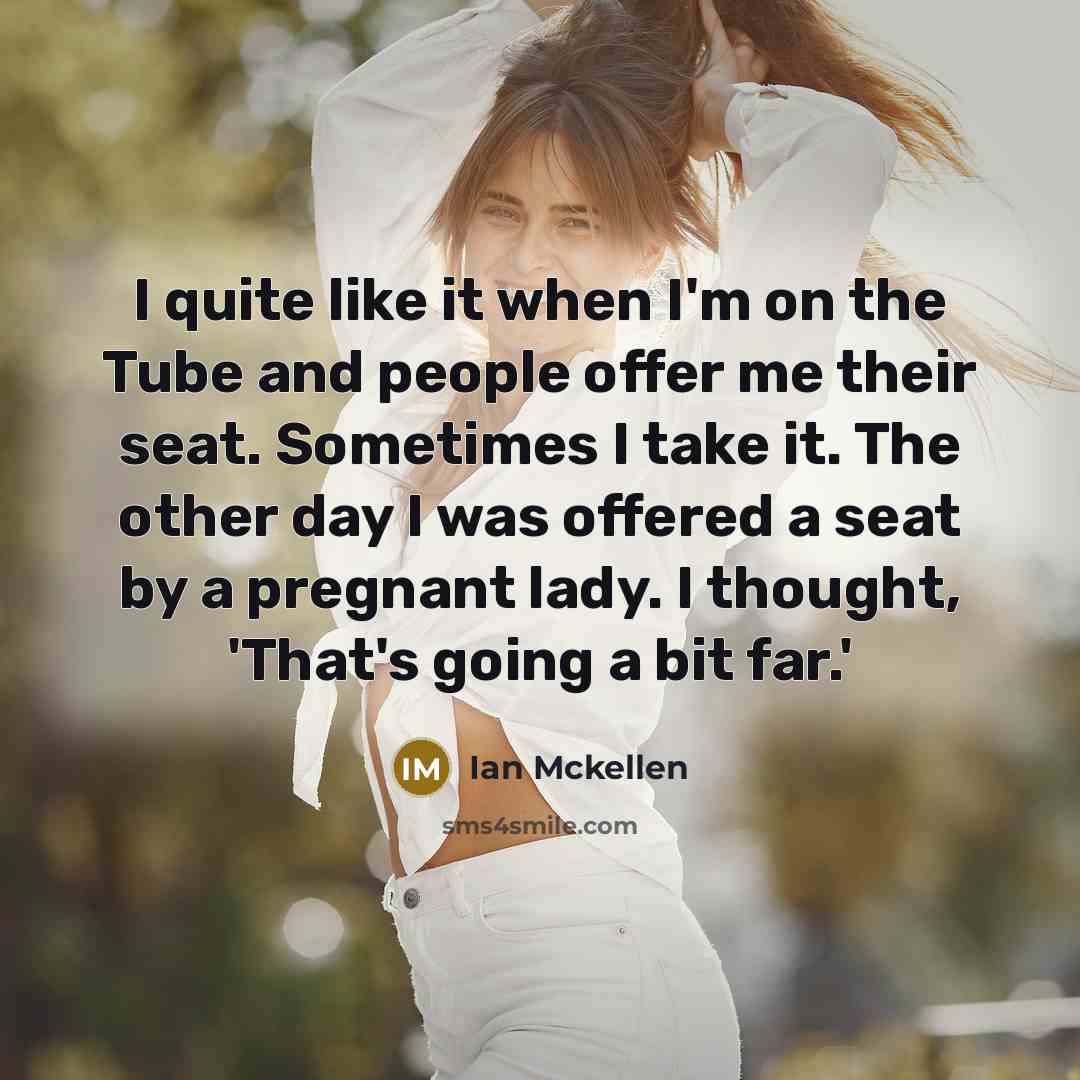 “I quite like it when I'm on the Tube and people offer me their seat. Sometimes I take it. The other day I was offered a seat by a pregnant lady. I thought, 'That's going a bit far.'” quote by Ian Mckellen