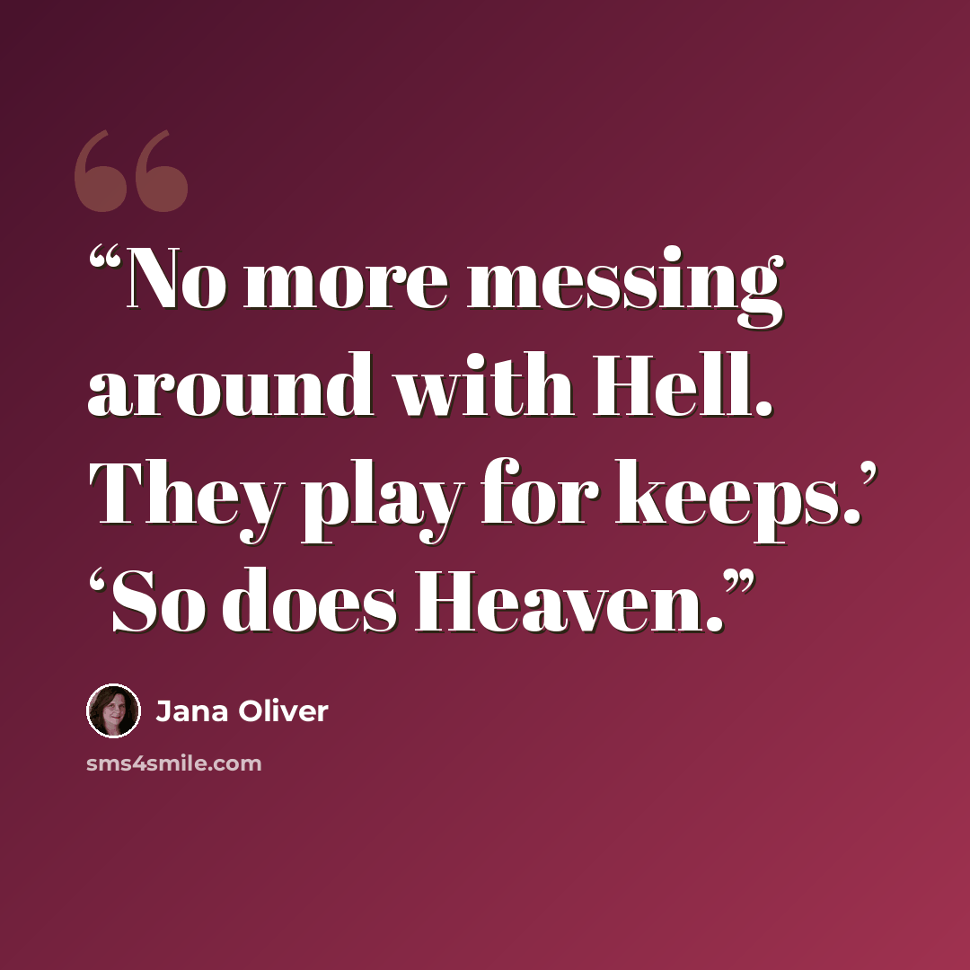 “No more messing around with Hell. They play for keeps.’ ‘So does Heaven.” quote by Jana Oliver
