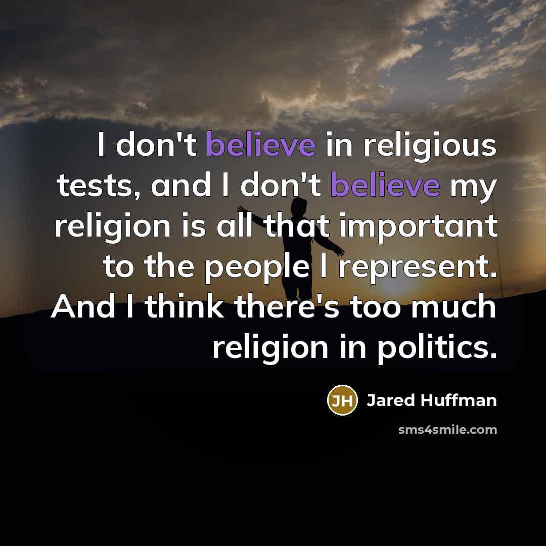 “I don't believe in religious tests, and I don't believe my religion is all that important to the people I represent. And I think there's too much religion in politics.” quote by Jared Huffman